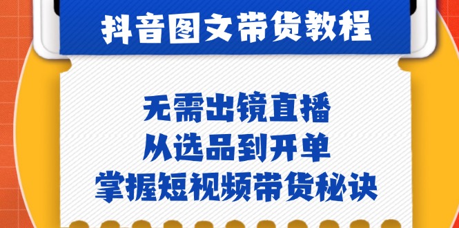 抖音图文&带货实操：无需出镜直播，从选品到开单，掌握短视频带货秘诀-他山创业网