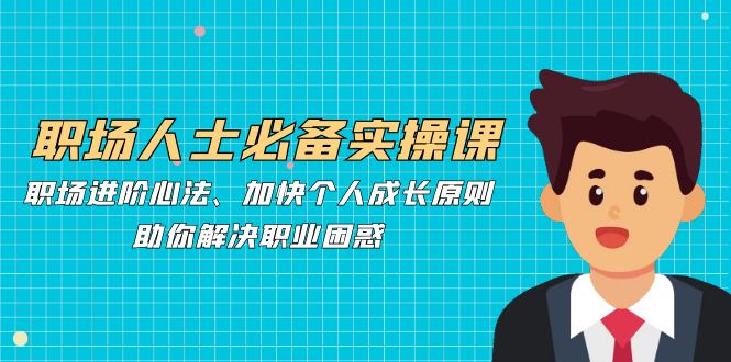 职场人士必备实操课：职场进阶心法、加快个人成长原则，助你解决职业困惑-他山创业网