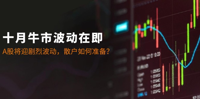 十月牛市波动在即：A股将迎剧烈波动，散户如何准备？-他山创业网