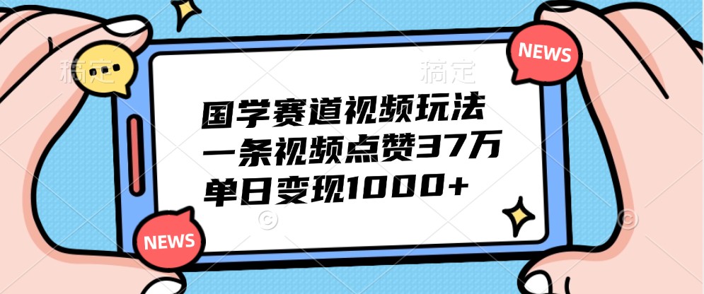 国学赛道视频玩法，一条视频点赞37万，单日变现1000+-他山创业网