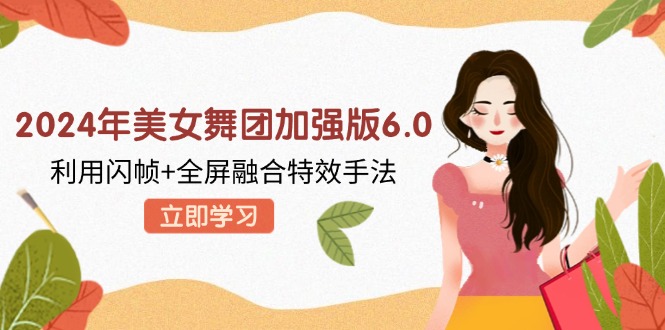 （12938期）2024年美女舞团加强版6.0，利用闪帧+全屏融合特效手法，教程+素材+软件-他山创业网