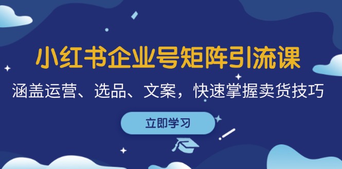 （12944期）小红书企业号矩阵引流课，涵盖运营、选品、文案，快速掌握卖货技巧-他山创业网