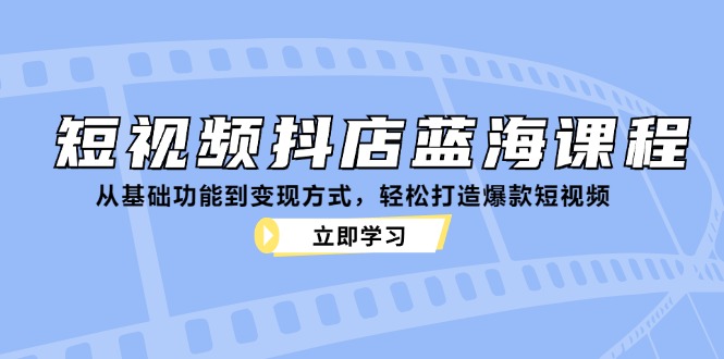 （12960期）短视频抖店蓝海课程：从基础功能到变现方式，轻松打造爆款短视频-他山创业网