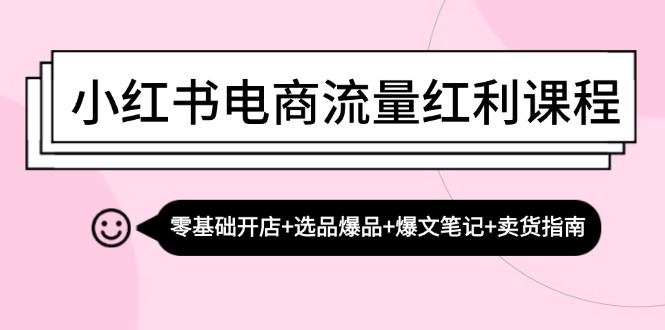 （13026期）小红书电商流量红利课程：零基础开店+选品爆品+爆文笔记+卖货指南-他山创业网
