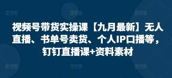 视频号带货实操课【10月最新】无人直播、书单号卖货、个人IP口播等，钉钉直播课+资料素材-他山创业网