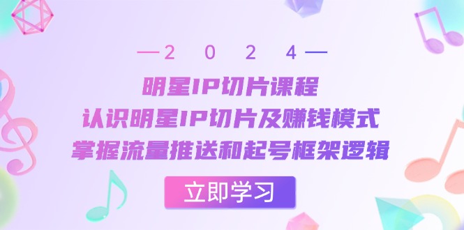 明星IP切片课程：认识明星IP切片及赚钱模式，掌握流量推送和起号框架逻辑-他山创业网