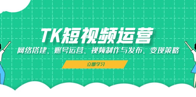 （13082期）TK短视频运营：网络搭建、账号运营、视频制作与发布、变现策略-他山创业网