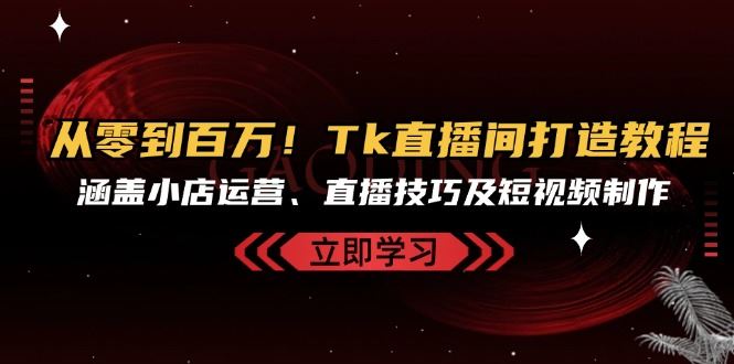 从零到百万！Tk直播间打造教程，涵盖小店运营、直播技巧及短视频制作-他山创业网