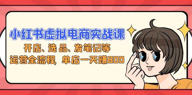 （13110期）小红书虚拟电商实战课：开店、选品、发笔记等运营全流程，单店一天赚800-他山创业网