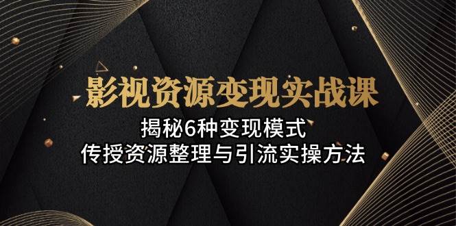 （13140期）影视资源变现实战课：揭秘6种变现模式，传授资源整理与引流实操方法-他山创业网