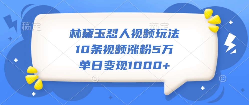 林黛玉怼人视频玩法，10条视频涨粉5万，单日变现1000+-他山创业网