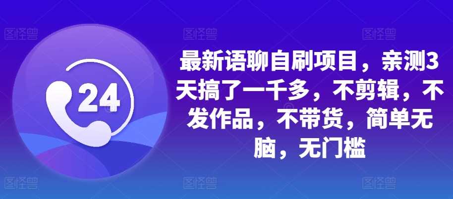 最新语聊自刷项目，亲测3天搞了一千多，不剪辑，不发作品，不带货，简单无脑，无门槛-他山创业网