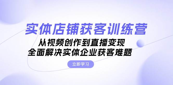 （13161期）实体店铺获客特训营：从视频创作到直播变现，全面解决实体企业获客难题-他山创业网