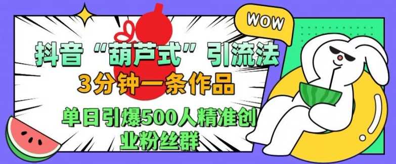 抖音葫芦式引流法，三分钟一条作品，单日引爆抖音500人精准创业粉丝群【揭秘】-他山创业网