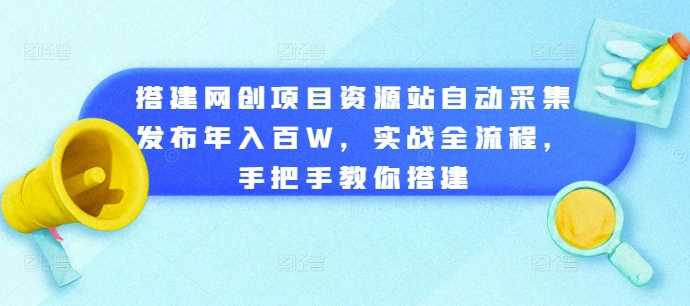 搭建网创项目资源站自动采集发布年入百W，实战全流程，手把手教你搭建【揭秘】-他山创业网