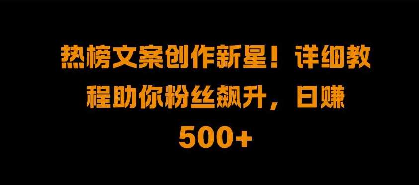 热榜文案创作新星!详细教程助你粉丝飙升，日入500+【揭秘】-他山创业网
