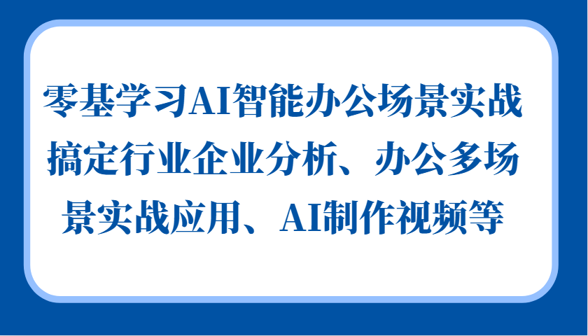 零基学习AI智能办公场景实战，搞定行业企业分析、办公多场景实战应用、AI制作视频等-他山创业网