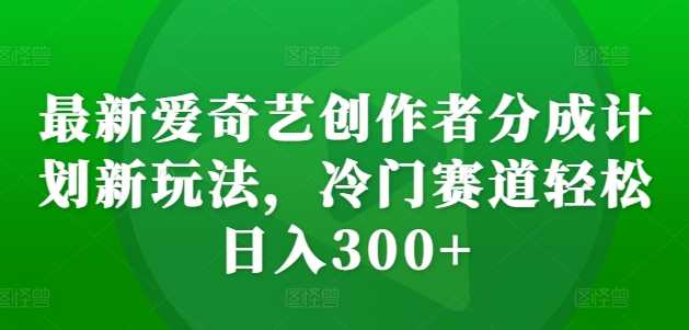 最新爱奇艺创作者分成计划新玩法，冷门赛道轻松日入300+【揭秘】-他山创业网