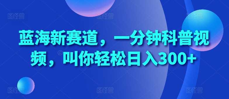 蓝海新赛道，一分钟科普视频，叫你轻松日入300+【揭秘】-他山创业网