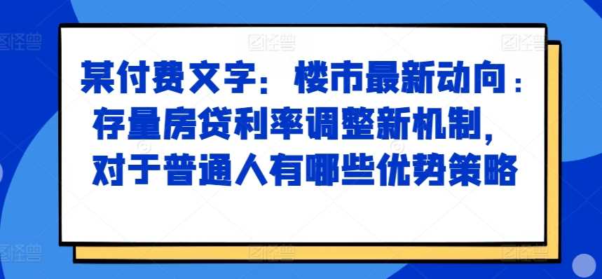 某付费文章：楼市最新动向，存量房贷利率调整新机制，对于普通人有哪些优势策略-他山创业网