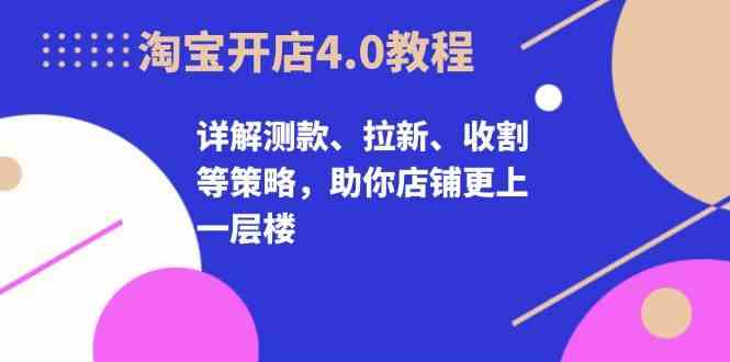 淘宝开店4.0教程，详解测款、拉新、收割等策略，助你店铺更上一层楼-他山创业网