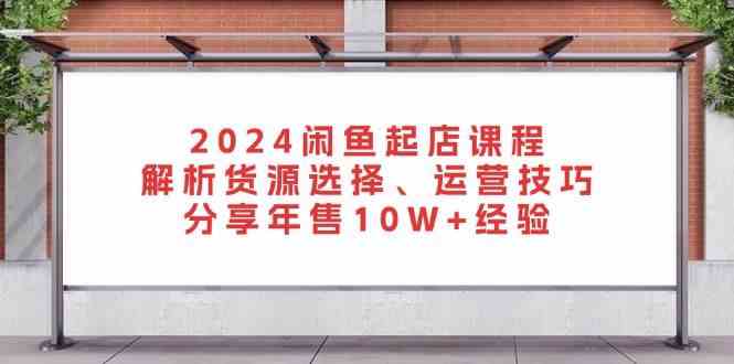 2024闲鱼起店课程：解析货源选择、运营技巧，分享年售10W+经验-他山创业网