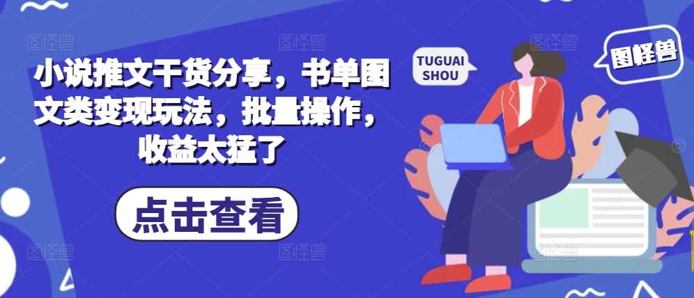 小说推文干货分享，书单图文类变现玩法，批量操作，收益太猛了-他山创业网