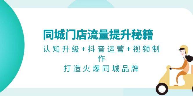 （13280期）同城门店流量提升秘籍：认知升级+抖音运营+视频制作，打造火爆同城品牌-他山创业网