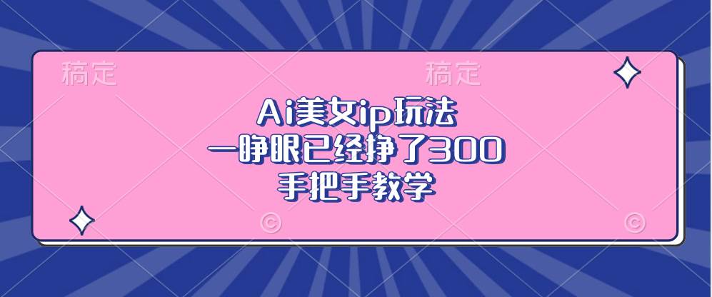 （13286期）Ai美女ip玩法，一睁眼已经挣了300，手把手教学-他山创业网