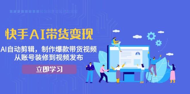 （13312期）快手AI带货变现：AI自动剪辑，制作爆款带货视频，从账号装修到视频发布-他山创业网