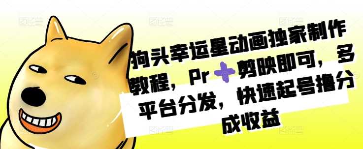狗头幸运星动画独家制作教程，Pr➕剪映即可，多平台分发，快速起号撸分成收益-他山创业网