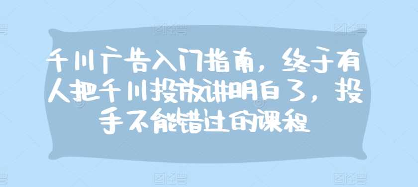 千川广告入门指南，终于有人把千川投放讲明白了，投手不能错过的课程-他山创业网