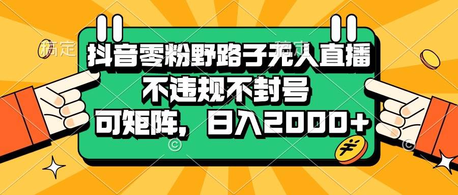 （13336期）抖音零粉野路子无人直播，不违规不封号，可矩阵，日入2000+-他山创业网