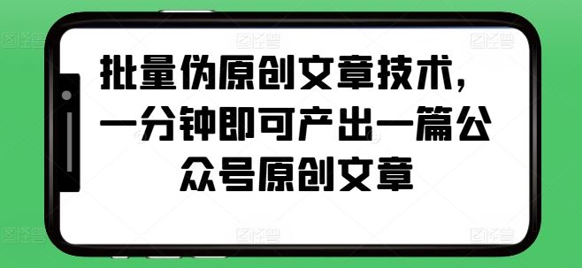 批量伪原创文章技术，一分钟即可产出一篇公众号原创文章-他山创业网