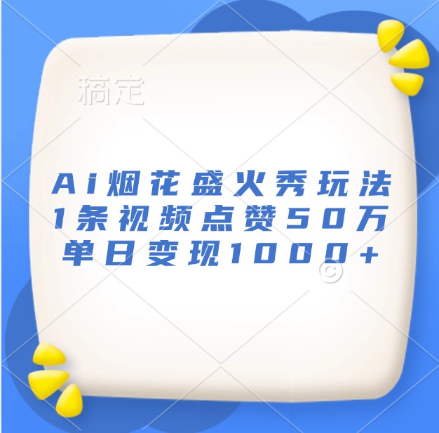 Ai烟花盛火秀玩法，1条视频点赞50万，单日变现1000+-他山创业网