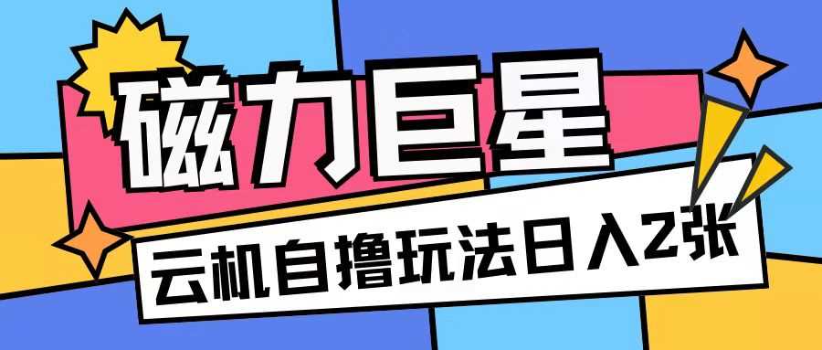 磁力巨星，无脑撸收益玩法无需手机云机操作可矩阵放大单日收入200+【揭秘】-他山创业网