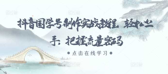抖音国学号制作实战教程，轻松上手，把握流量密码-他山创业网