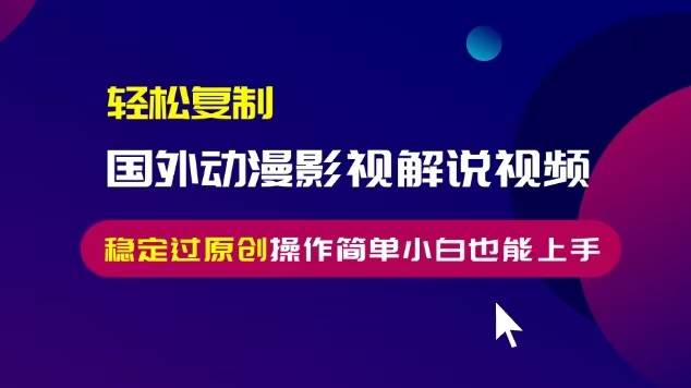 （13373期）轻松复制国外动漫影视解说视频，无脑搬运稳定过原创，操作简单小白也能…-他山创业网