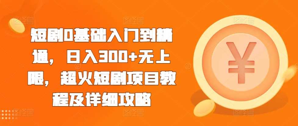 短剧0基础入门到精通，日入300+无上限，超火短剧项目教程及详细攻略-他山创业网