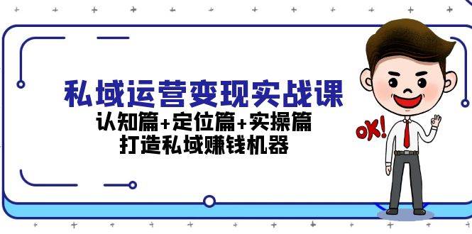 私域运营变现实战课：认知篇+定位篇+实操篇，打造私域赚钱机器-他山创业网