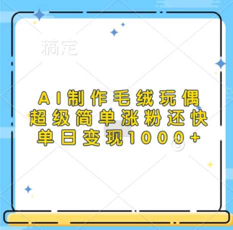 AI制作毛绒玩偶，超级简单涨粉还快，单日变现1k-他山创业网