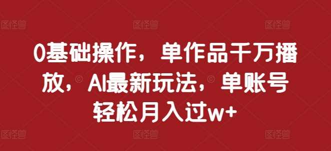 0基础操作，单作品千万播放，AI最新玩法，单账号轻松月入过w+【揭秘】-他山创业网