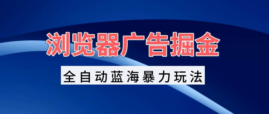 （13423期）浏览器广告掘金，全自动蓝海暴力玩法，轻松日入1000+矩阵无脑开干-他山创业网