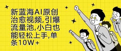 新蓝海AI原创治愈视频，引爆流量池，小白也能轻松上手，篇篇10W+【揭秘】-他山创业网