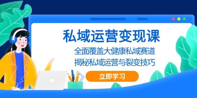 （13440期）私域 运营变现课，全面覆盖大健康私域赛道，揭秘私域 运营与裂变技巧-他山创业网