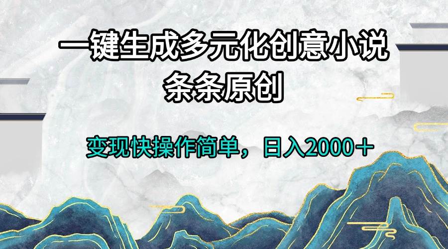 （13458期）一键生成多元化创意小说条条原创变现快操作简单日入2000＋-他山创业网
