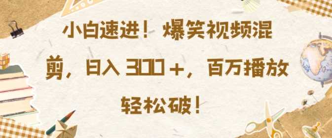 小白速进，爆笑视频混剪，日入3张，百万播放轻松破【揭秘】-他山创业网
