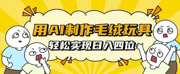 用AI制作毛绒玩具，轻松实现日入四位数【揭秘】-他山创业网