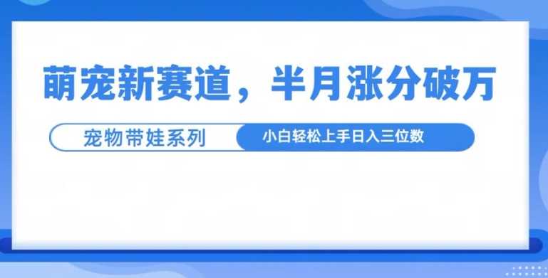 萌宠新赛道，萌宠带娃，半月涨粉10万+，小白轻松入手【揭秘】-他山创业网