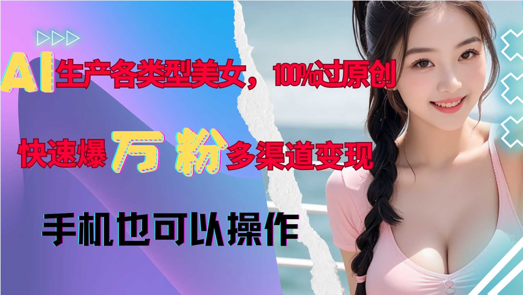 AI生产各类型美女，100%过原创，快速爆万粉，多渠道变现，新手可做-他山创业网